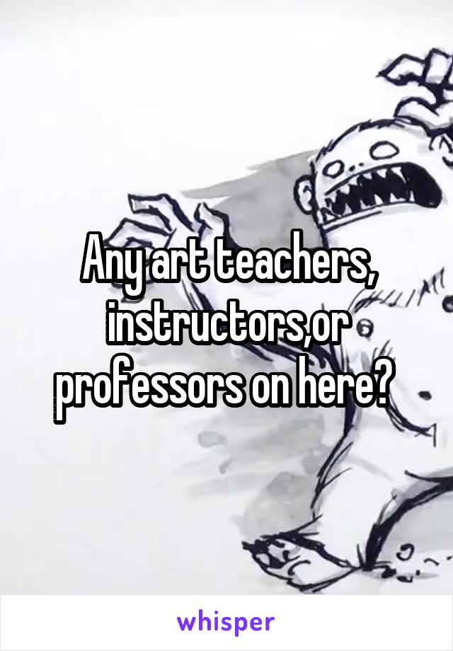 Any art teachers, instructors,or professors on here? 