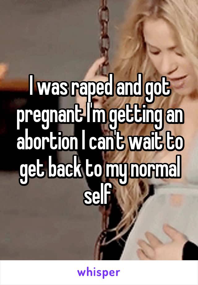 I was raped and got pregnant I'm getting an abortion I can't wait to get back to my normal self 