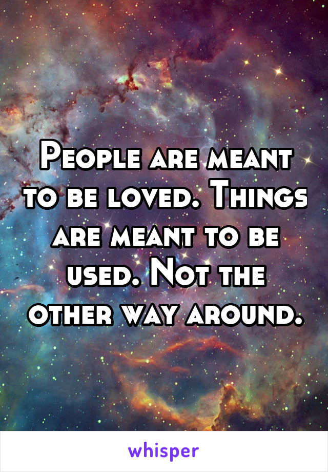 People are meant to be loved. Things are meant to be used. Not the other way around.