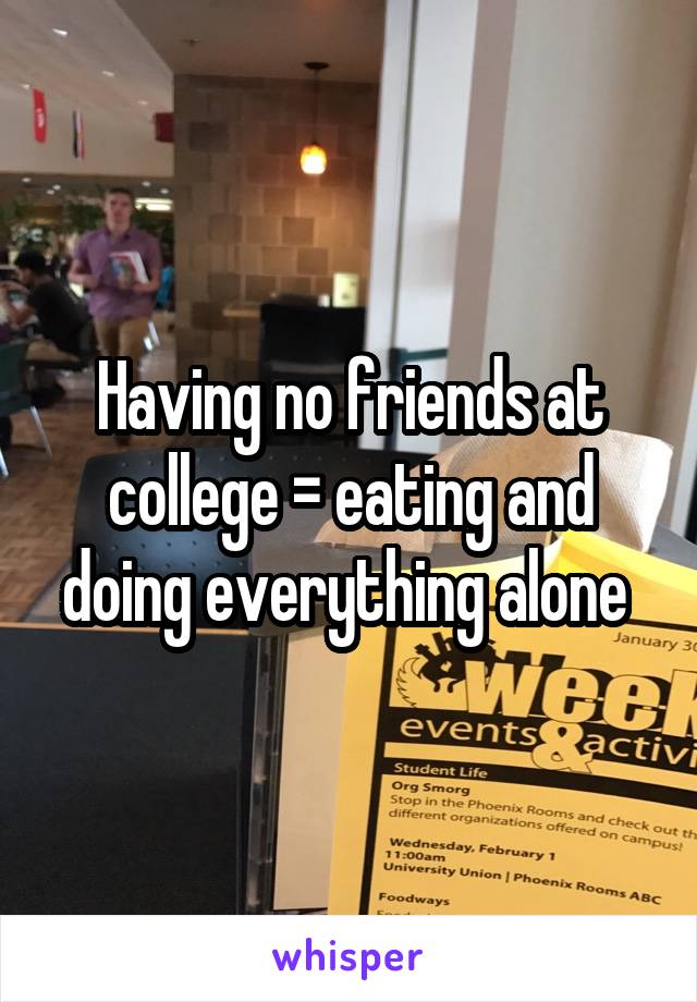 Having no friends at college = eating and doing everything alone 