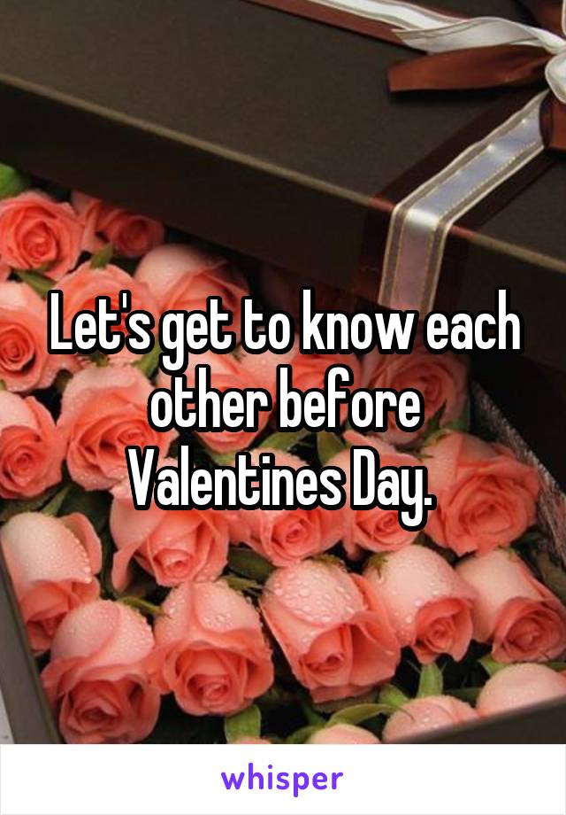 Let's get to know each other before Valentines Day. 