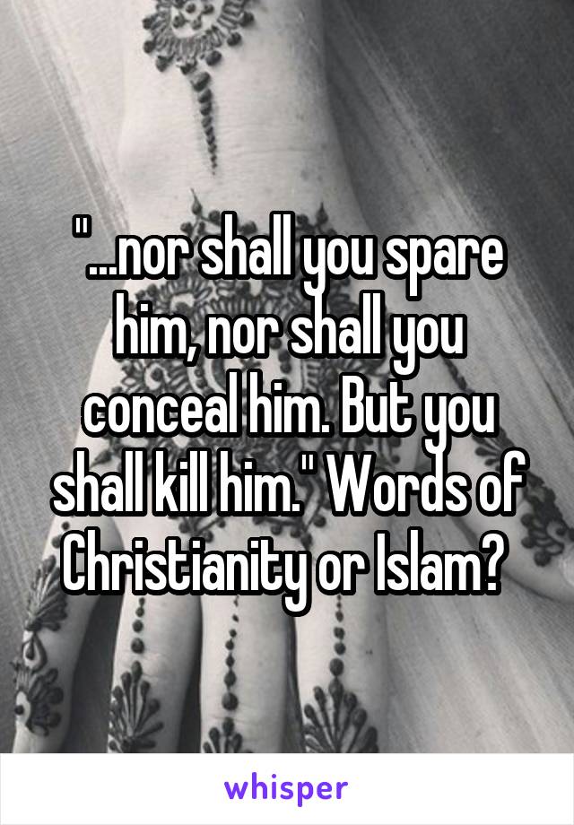 "...nor shall you spare him, nor shall you conceal him. But you shall kill him." Words of Christianity or Islam? 