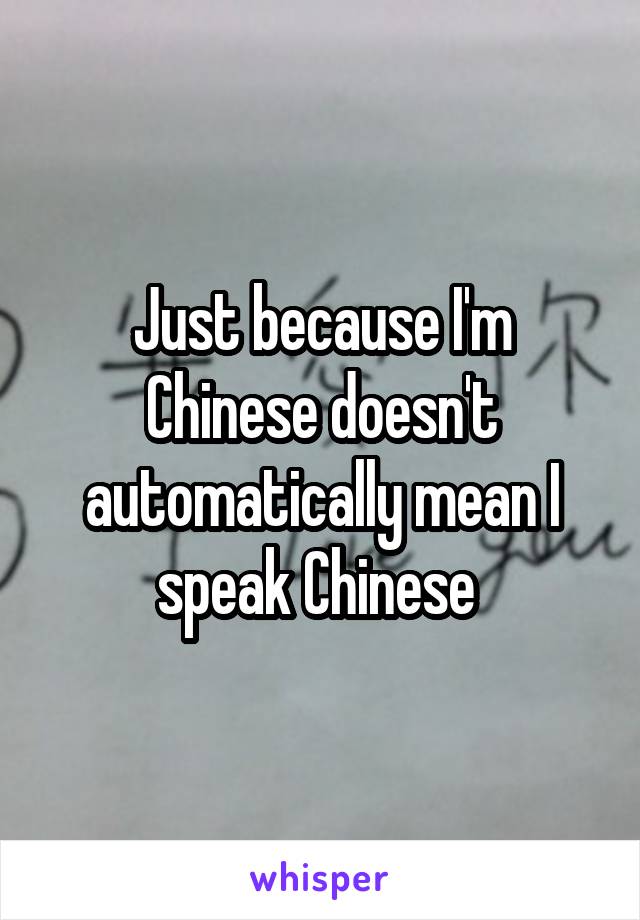 Just because I'm Chinese doesn't automatically mean I speak Chinese 