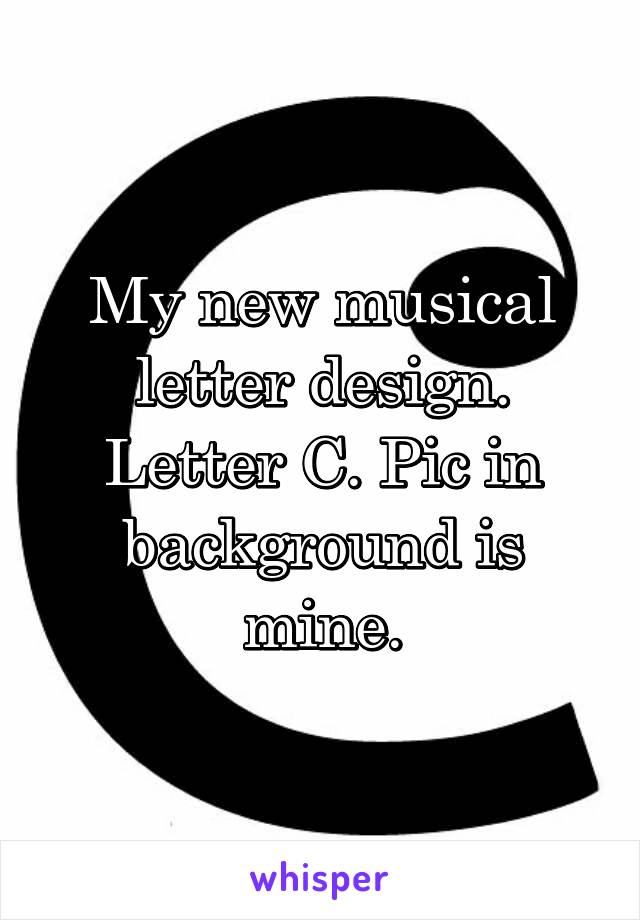 My new musical letter design. Letter C. Pic in background is mine.