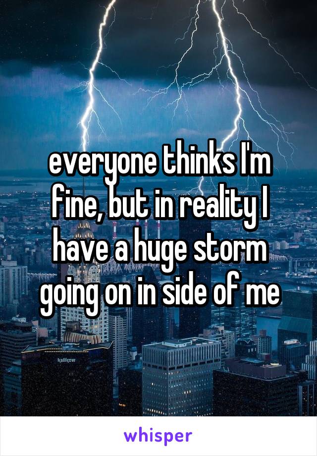 everyone thinks I'm fine, but in reality I have a huge storm going on in side of me