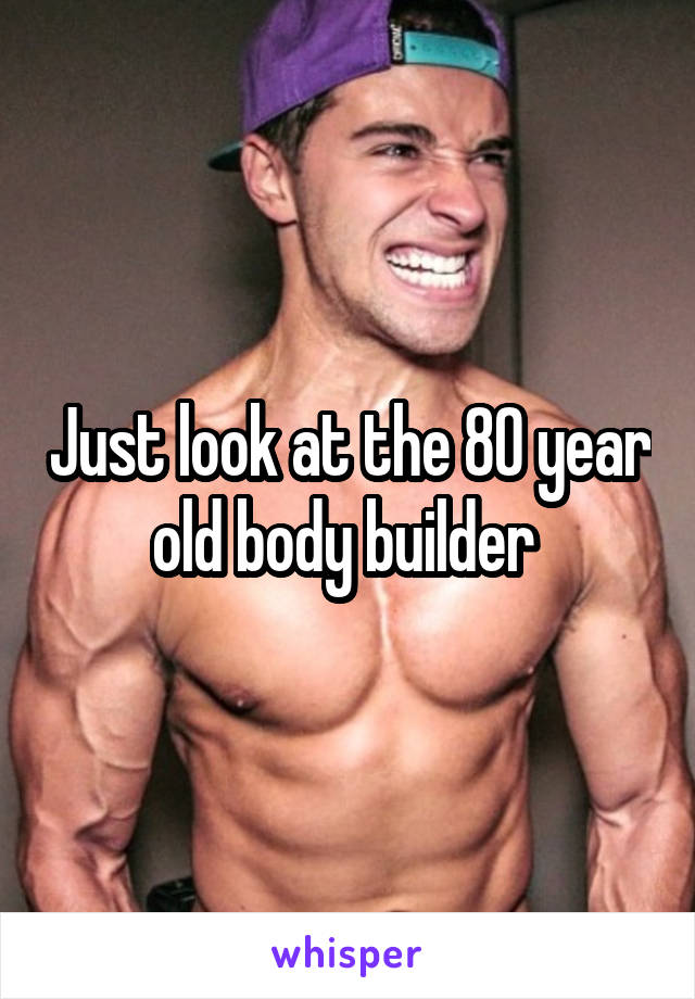 Just look at the 80 year old body builder 