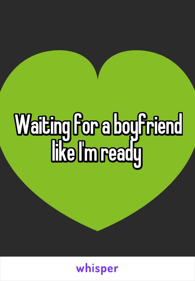 Waiting for a boyfriend like I'm ready 