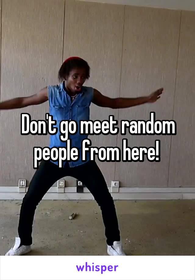 Don't go meet random people from here! 