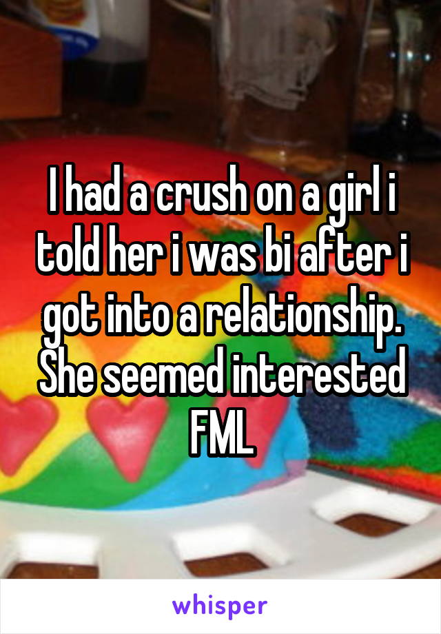 I had a crush on a girl i told her i was bi after i got into a relationship. She seemed interested FML