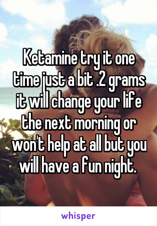 Ketamine try it one time just a bit .2 grams it will change your life the next morning or won't help at all but you will have a fun night. 