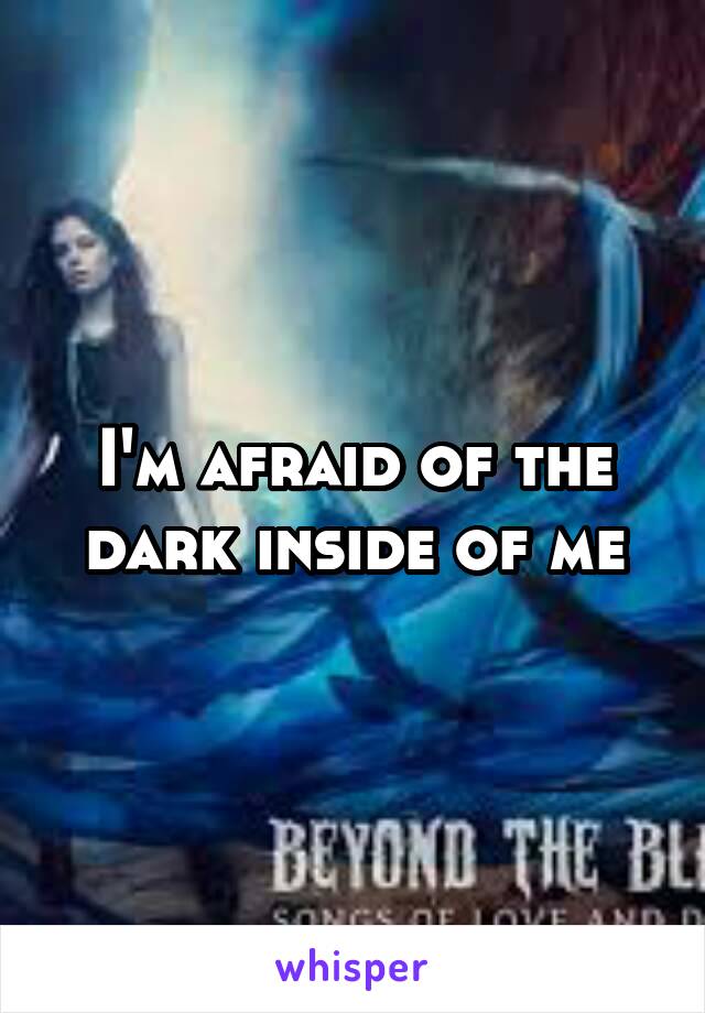 I'm afraid of the dark inside of me