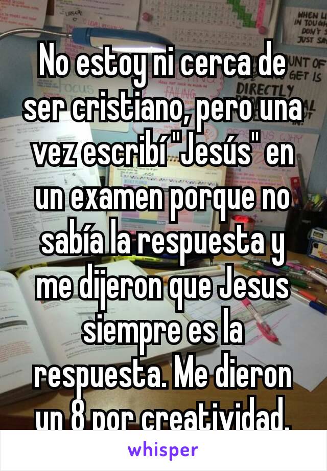 No estoy ni cerca de ser cristiano, pero una vez escribí "Jesús" en un examen porque no sabía la respuesta y me dijeron que Jesus siempre es la respuesta. Me dieron un 8 por creatividad.