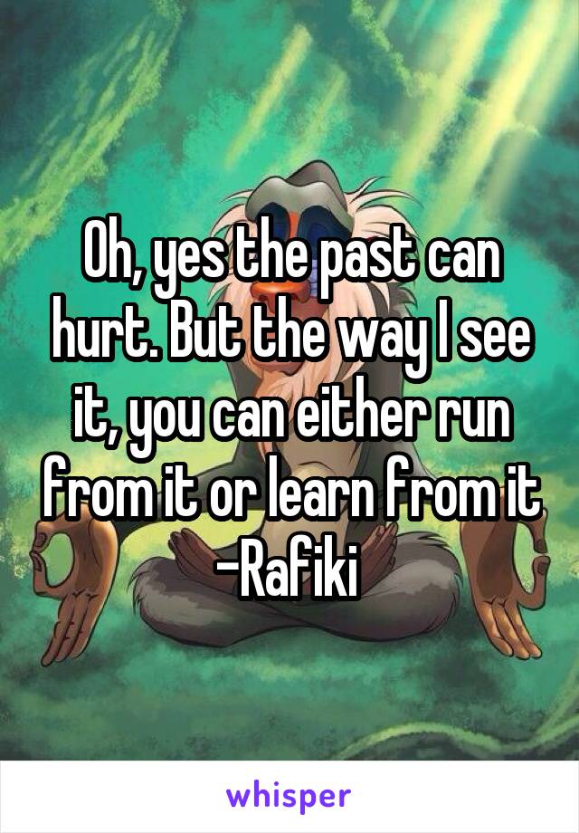 Oh, yes the past can hurt. But the way I see it, you can either run from it or learn from it
-Rafiki 