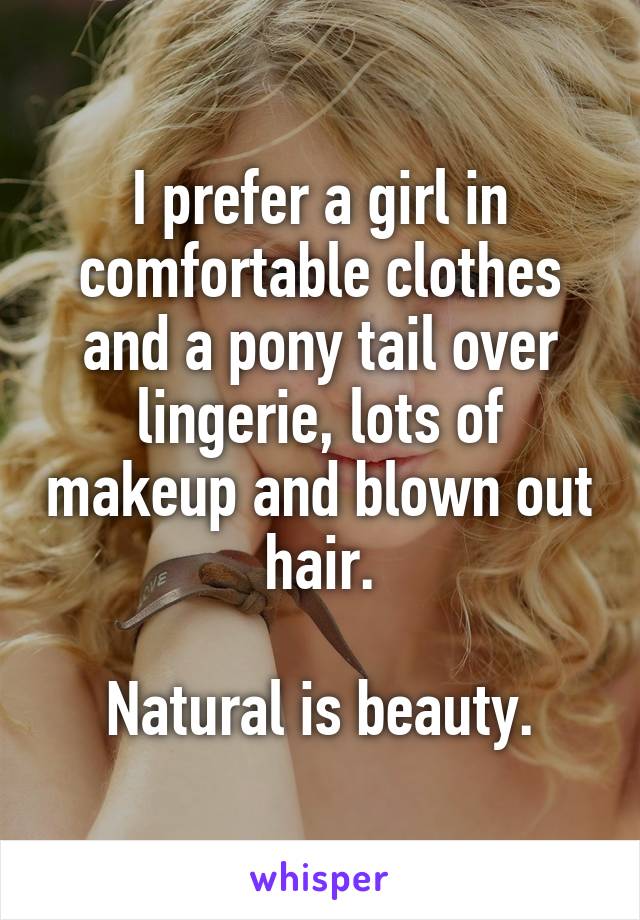 I prefer a girl in comfortable clothes and a pony tail over lingerie, lots of makeup and blown out hair.

Natural is beauty.