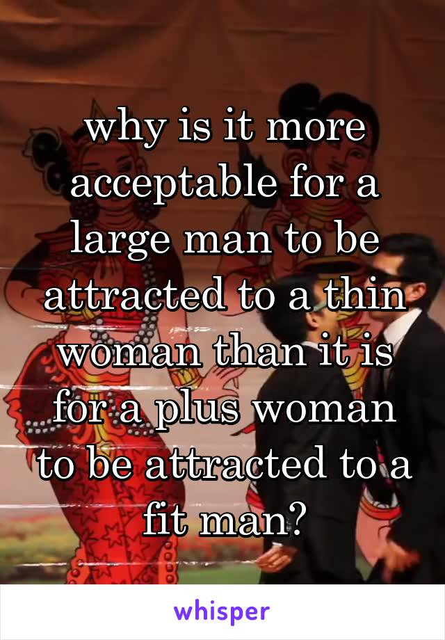 why is it more acceptable for a large man to be attracted to a thin woman than it is for a plus woman to be attracted to a fit man?