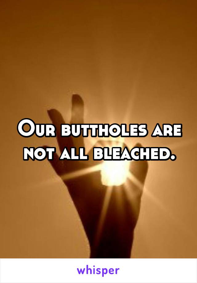 Our buttholes are not all bleached.