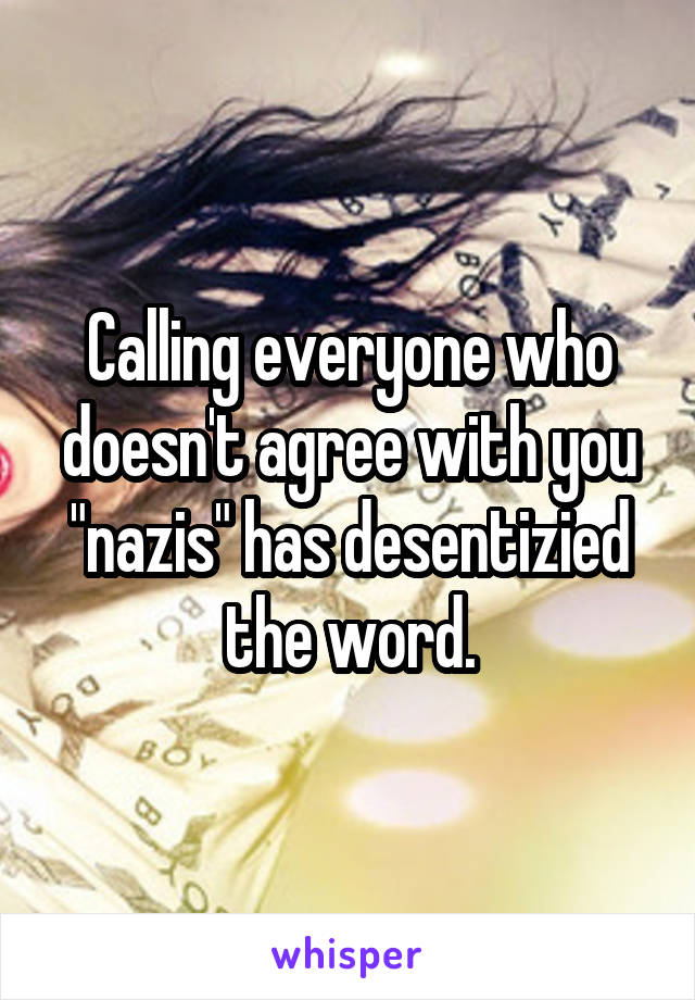 Calling everyone who doesn't agree with you "nazis" has desentizied the word.