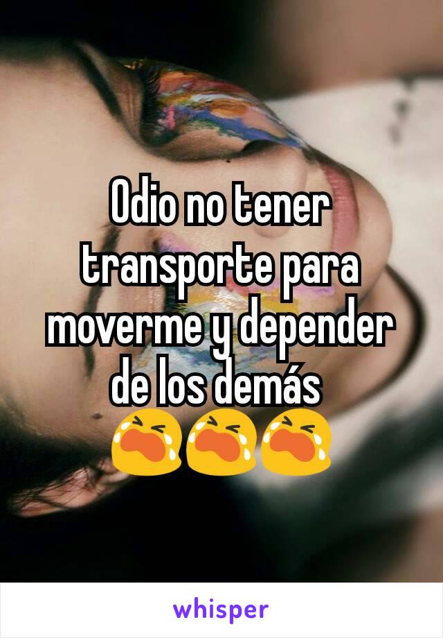 Odio no tener transporte para moverme y depender de los demás 
😭😭😭