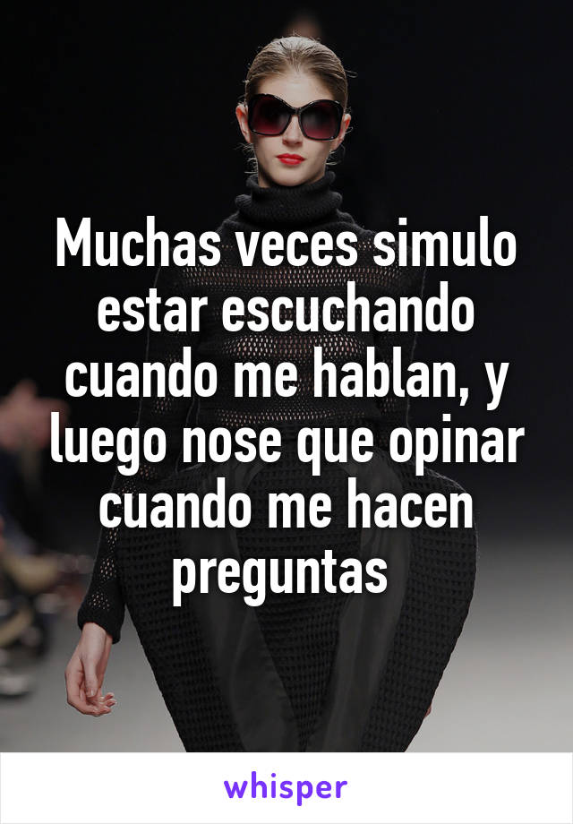 Muchas veces simulo estar escuchando cuando me hablan, y luego nose que opinar cuando me hacen preguntas 