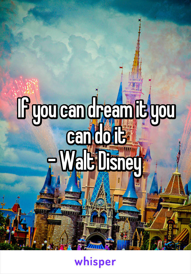 If you can dream it you can do it
- Walt Disney 