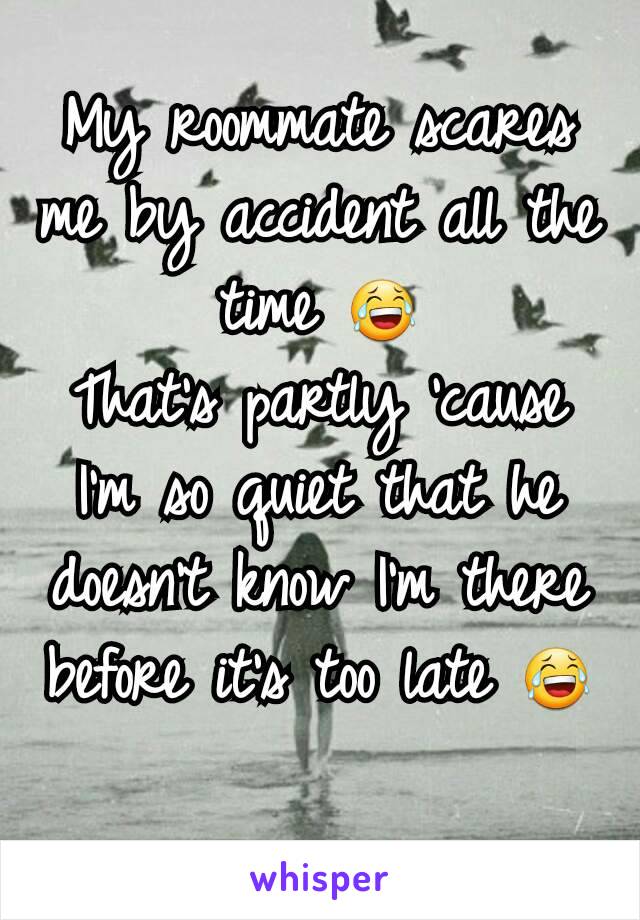 My roommate scares me by accident all the time 😂
That's partly 'cause I'm so quiet that he doesn't know I'm there before it's too late 😂