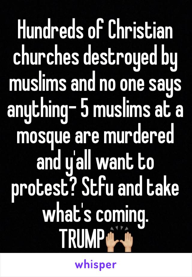 Hundreds of Christian churches destroyed by muslims and no one says anything- 5 muslims at a mosque are murdered and y'all want to protest? Stfu and take what's coming. TRUMP🙌🏼