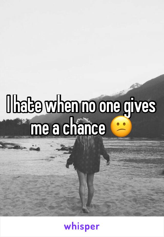 I hate when no one gives me a chance 😕