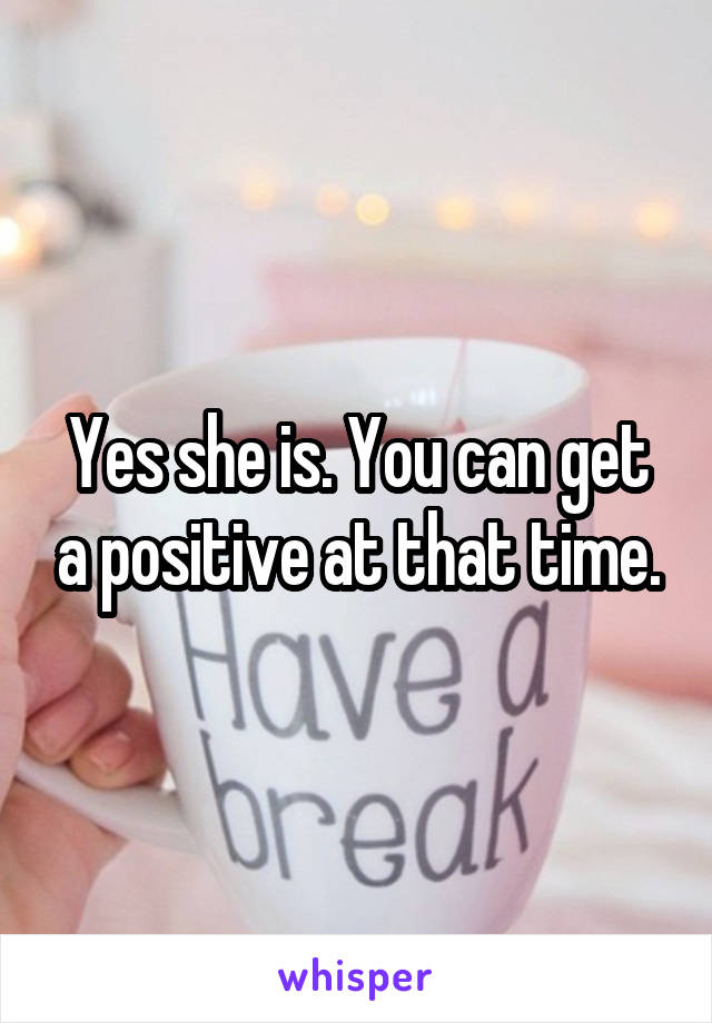 Yes she is. You can get a positive at that time.