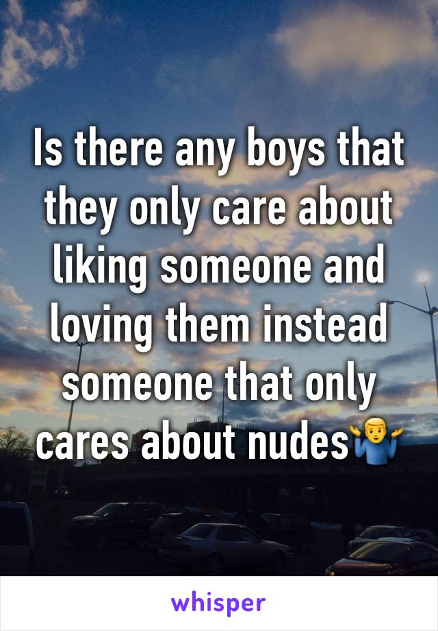 Is there any boys that they only care about liking someone and loving them instead someone that only cares about nudes🤷‍♂️