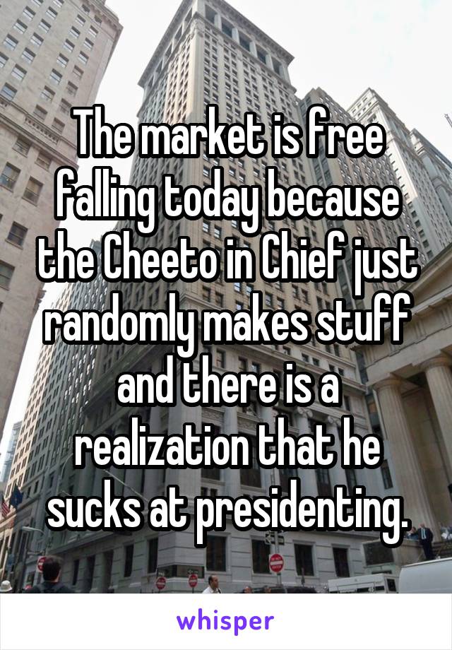 The market is free falling today because the Cheeto in Chief just randomly makes stuff and there is a realization that he sucks at presidenting.