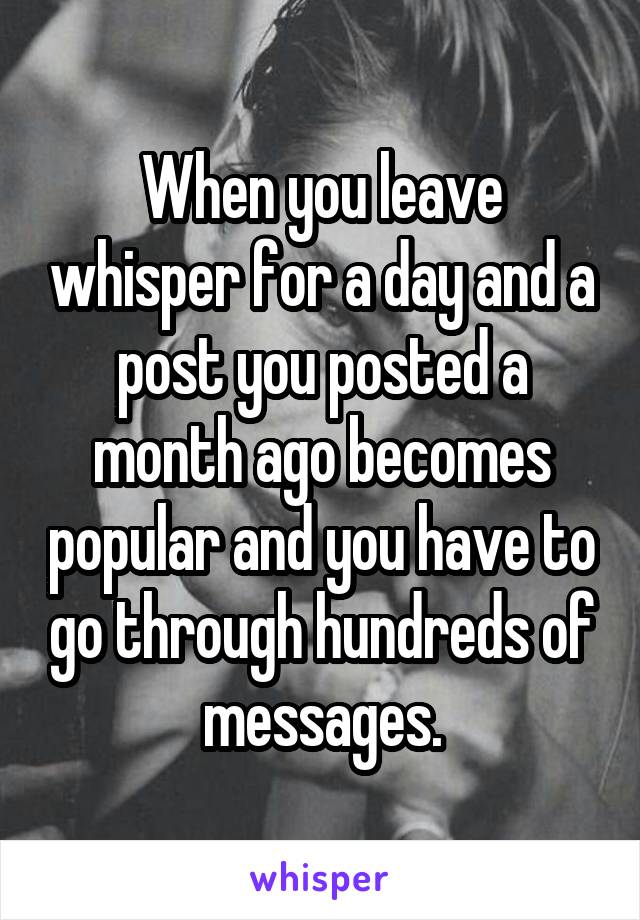 When you leave whisper for a day and a post you posted a month ago becomes popular and you have to go through hundreds of messages.