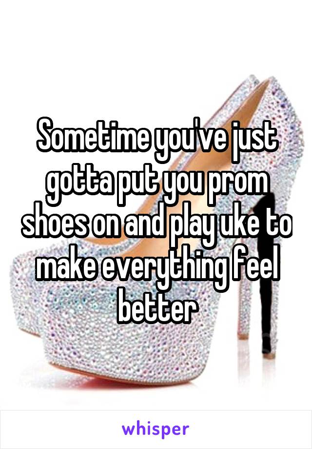 Sometime you've just gotta put you prom shoes on and play uke to make everything feel better