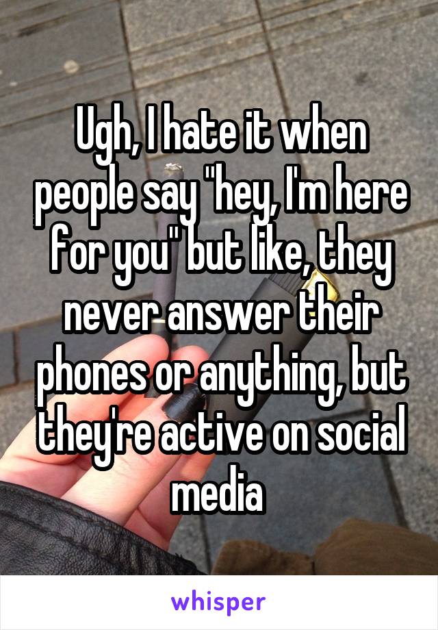 Ugh, I hate it when people say "hey, I'm here for you" but like, they never answer their phones or anything, but they're active on social media 