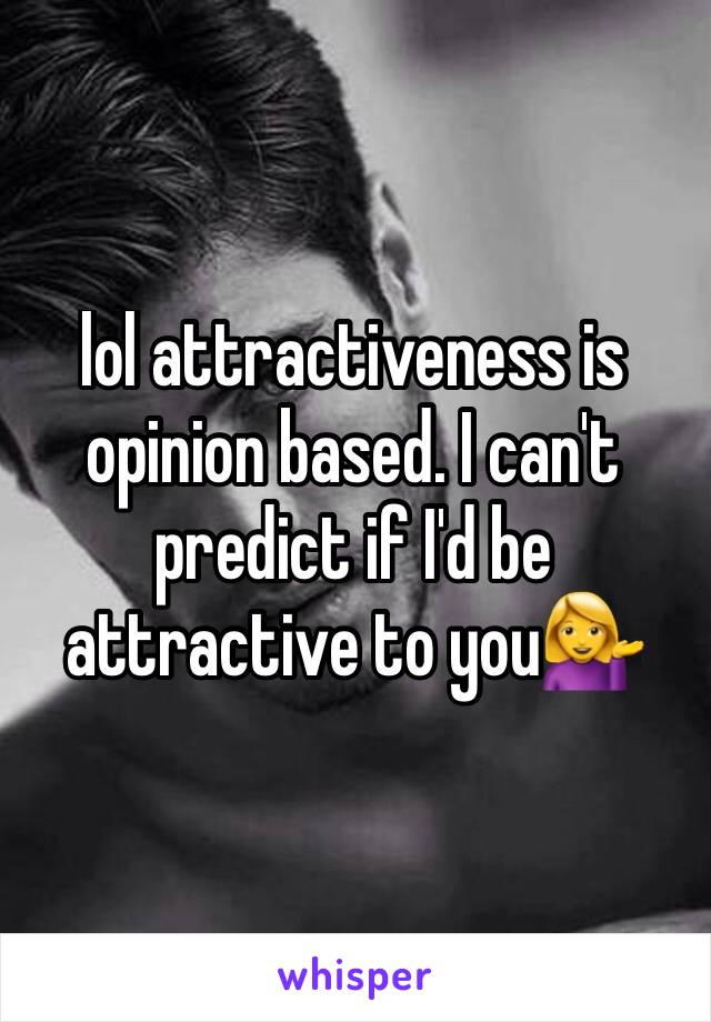 lol attractiveness is opinion based. I can't predict if I'd be attractive to you💁