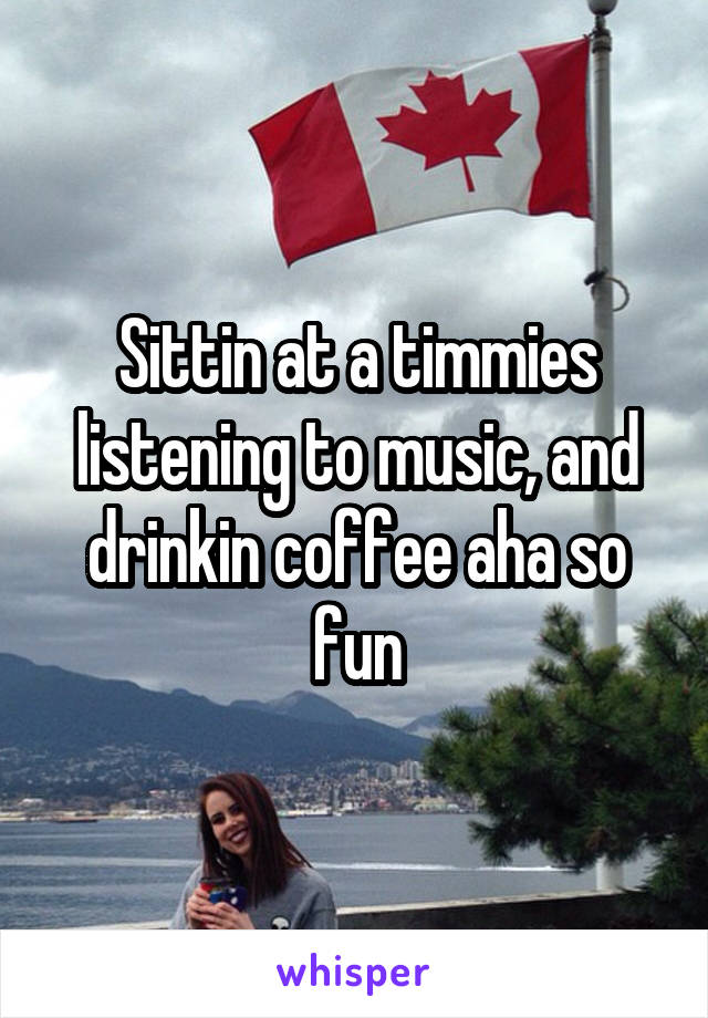 Sittin at a timmies listening to music, and drinkin coffee aha so fun