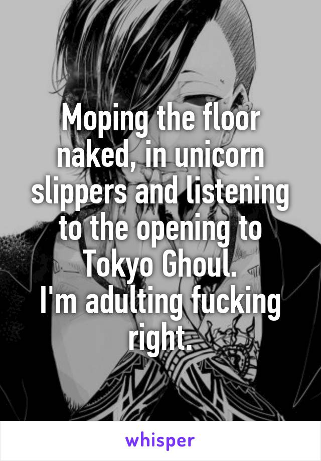 Moping the floor naked, in unicorn slippers and listening to the opening to Tokyo Ghoul.
I'm adulting fucking right.