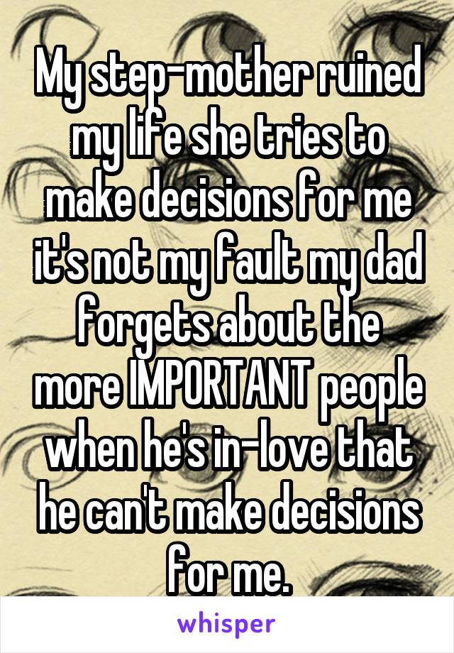 My step-mother ruined my life she tries to make decisions for me it's not my fault my dad forgets about the more IMPORTANT people when he's in-love that he can't make decisions for me.