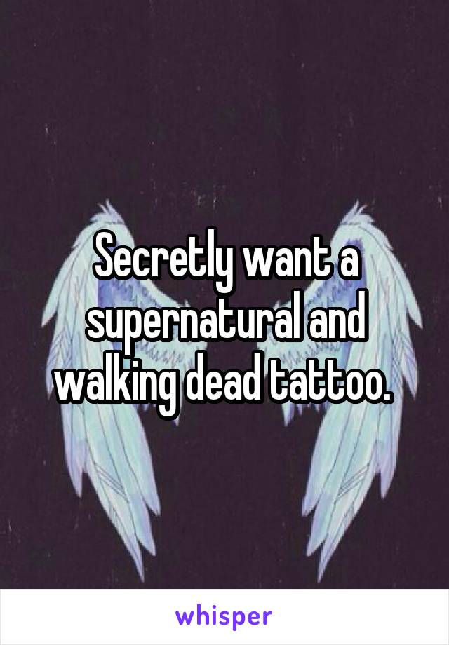 Secretly want a supernatural and walking dead tattoo. 