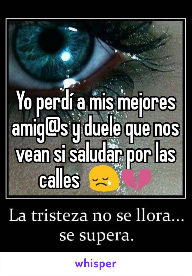 Yo perdí a mis mejores  amig@s y duele que nos vean si saludar por las calles  😢💔