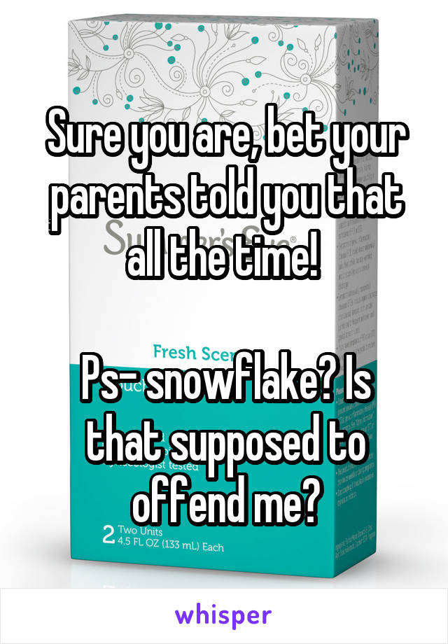 Sure you are, bet your parents told you that all the time! 

Ps- snowflake? Is that supposed to offend me?