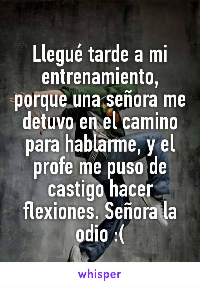 Llegué tarde a mi entrenamiento, porque una señora me detuvo en el camino para hablarme, y el profe me puso de castigo hacer flexiones. Señora la odio :(