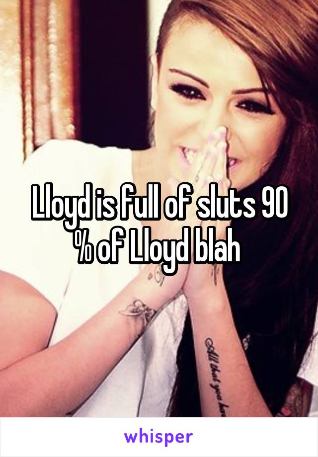 Lloyd is full of sluts 90 % of Lloyd blah 