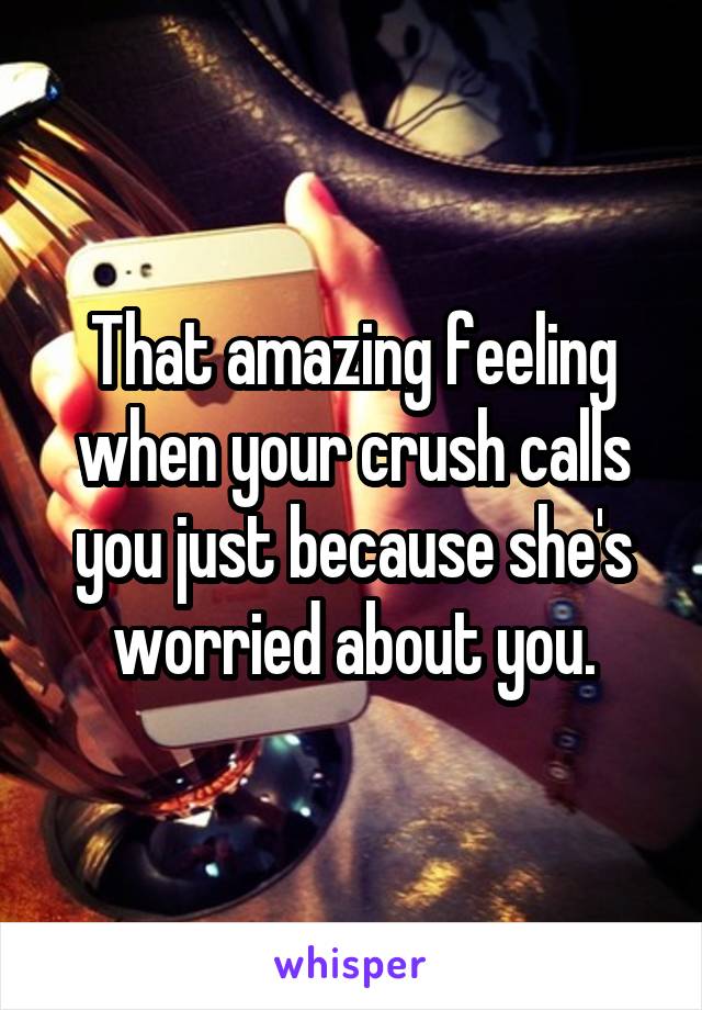 That amazing feeling when your crush calls you just because she's worried about you.