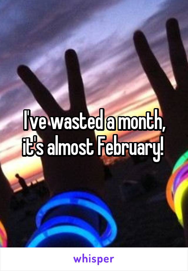 I've wasted a month, it's almost February! 