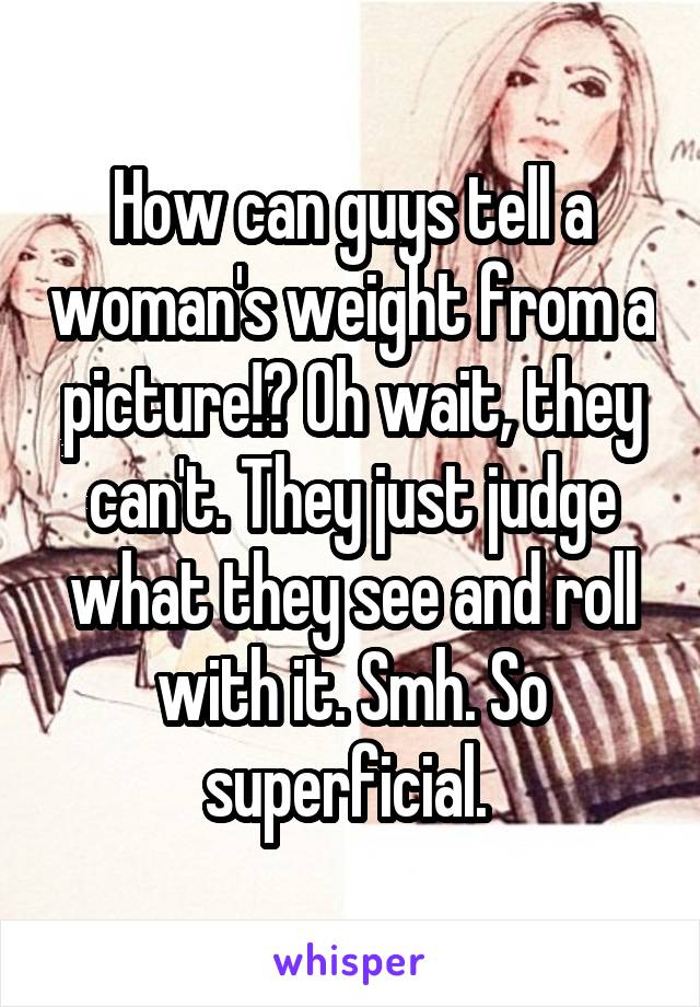 How can guys tell a woman's weight from a picture!? Oh wait, they can't. They just judge what they see and roll with it. Smh. So superficial. 