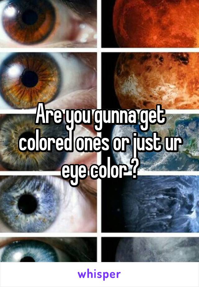 Are you gunna get colored ones or just ur eye color ?