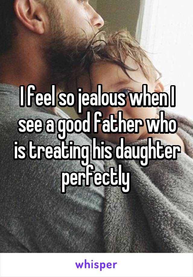 I feel so jealous when I see a good father who is treating his daughter perfectly 