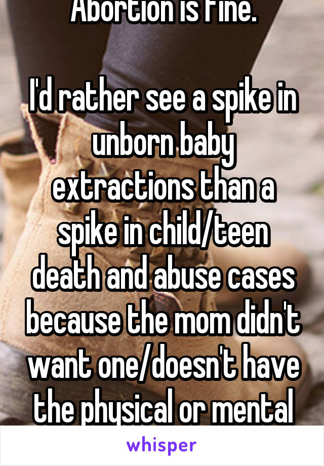 Abortion is fine.

I'd rather see a spike in unborn baby extractions than a spike in child/teen death and abuse cases because the mom didn't want one/doesn't have the physical or mental ability.