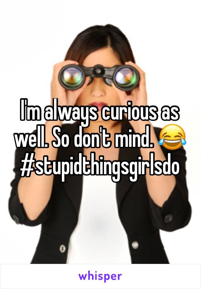 I'm always curious as well. So don't mind. 😂 
#stupidthingsgirlsdo