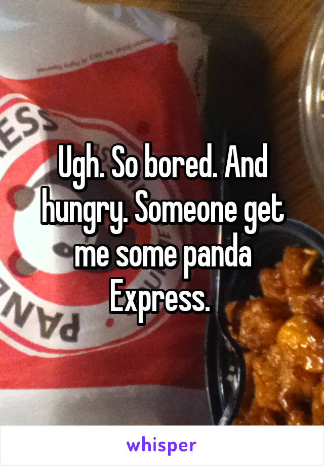 Ugh. So bored. And hungry. Someone get me some panda Express. 